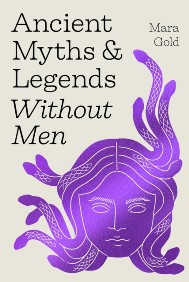 Ancient Myths and Legends Without Men: Reclaiming the Stories of Mythology's Most Iconic Women, Goddesses, and Female Monsters / Mara Gold