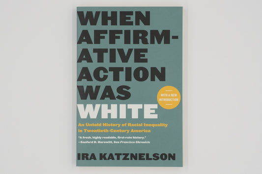 When Affirmative Action Was White: An Untold History of Racial Inequality in Twentieth-Century America / Ira Katznelson