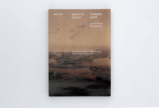 Towards Home: Inuit & Sámi Placemaking | Joar Nango, Taqralik Partridge, Jocelyn Piirainen, Rafico Ruiz, eds.