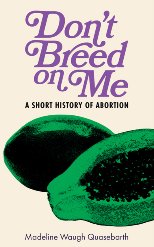 Don't Breed on Me: A Short History of Abortion / Madeline Waugh Quasebarth